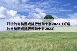 好玩的电脑游戏排行榜前十名2023（好玩的电脑游戏排行榜前十名2023）