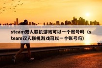 steam双人联机游戏可以一个账号吗（steam双人联机游戏可以一个账号吗）