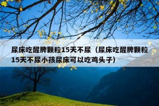 尿床吃醒脾颗粒15天不尿（尿床吃醒脾颗粒15天不尿小孩尿床可以吃鸡头子）