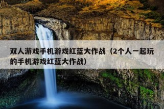 双人游戏手机游戏红蓝大作战（2个人一起玩的手机游戏红蓝大作战）