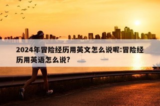 2024年冒险经历用英文怎么说呢:冒险经历用英语怎么说?