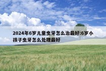 2024年6岁儿童虫牙怎么治最好:6岁小孩子虫牙怎么处理最好