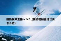 搜狐视频直播cctv5（搜狐视频直播任务怎么做）