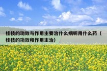 桂枝的功效与作用主要治什么病呢用什么药（桂枝的功效和作用主治）