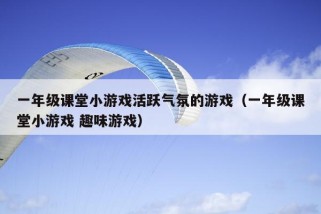 一年级课堂小游戏活跃气氛的游戏（一年级课堂小游戏 趣味游戏）