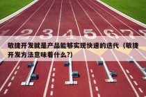 敏捷开发就是产品能够实现快速的迭代（敏捷开发方法意味着什么?）