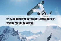 2024年装扮女生游戏在线玩视频:装扮女生游戏在线玩视频教程