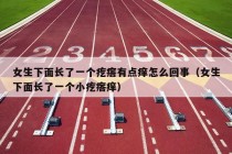 女生下面长了一个疙瘩有点痒怎么回事（女生下面长了一个小疙瘩痒）