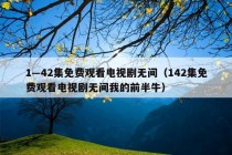 1—42集免费观看电视剧无间（142集免费观看电视剧无间我的前半牛）