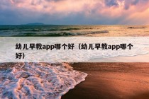 幼儿早教app哪个好（幼儿早教app哪个好）