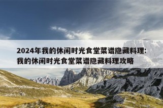 2024年我的休闲时光食堂菜谱隐藏料理:我的休闲时光食堂菜谱隐藏料理攻略