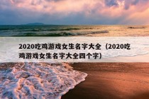 2020吃鸡游戏女生名字大全（2020吃鸡游戏女生名字大全四个字）