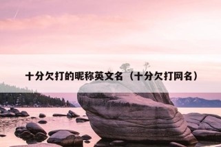 十分欠打的昵称英文名（十分欠打网名）