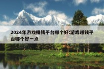 2024年游戏赚钱平台哪个好:游戏赚钱平台哪个好一点