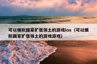 可以模拟国家扩张领土的游戏ios（可以模拟国家扩张领土的游戏游戏）