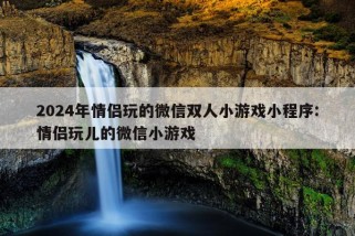 2024年情侣玩的微信双人小游戏小程序:情侣玩儿的微信小游戏