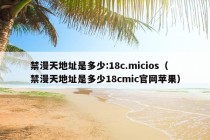 禁漫天地址是多少:18c.micios（禁漫天地址是多少18cmic官网苹果）