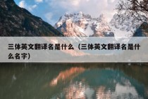 三体英文翻译名是什么（三体英文翻译名是什么名字）