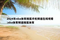 2024年nba体育搜狐手机频道在线观看:nba体育频道搜狐体育