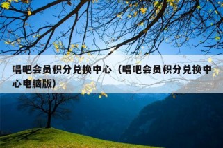 唱吧会员积分兑换中心（唱吧会员积分兑换中心电脑版）