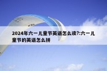 2024年六一儿童节英语怎么读?:六一儿童节的英语怎么拼