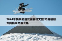 2024年搞笑的朋友圈自拍文案:晒自拍朋友圈搞笑文案合集