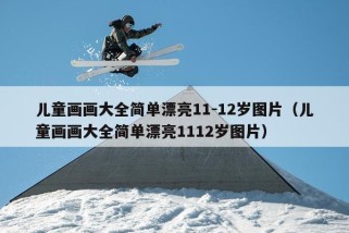 儿童画画大全简单漂亮11-12岁图片（儿童画画大全简单漂亮1112岁图片）