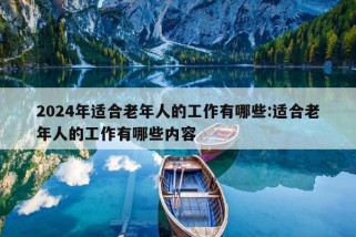 2024年适合老年人的工作有哪些:适合老年人的工作有哪些内容