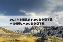 2024年小猪佩奇1-200集免费下载:小猪佩奇1一100集免费下载