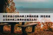 男性尿道口流脓内裤上黄黄的尿痛（男性尿道口流脓内裤上黄黄的尿痛怎么办）