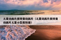 儿童动画片奥特曼动画片（儿童动画片奥特曼动画片儿童小型奥特曼）