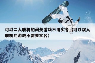 可以二人联机的闯关游戏不用实名（可以双人联机的游戏不需要实名）