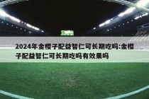 2024年金樱子配益智仁可长期吃吗:金樱子配益智仁可长期吃吗有效果吗