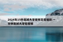 2024年15秒笑掉大牙视频百度播放:一分钟笑掉大牙短视频