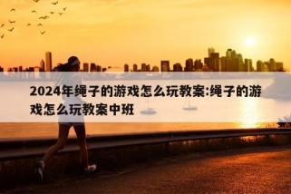 2024年绳子的游戏怎么玩教案:绳子的游戏怎么玩教案中班