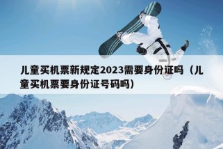 儿童买机票新规定2023需要身份证吗（儿童买机票要身份证号码吗）