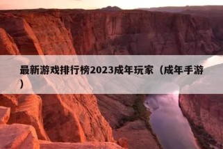 最新游戏排行榜2023成年玩家（成年手游）