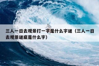 三人一日去观景打一字是什么字谜（三人一日去观景谜底是什么字）