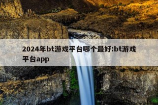 2024年bt游戏平台哪个最好:bt游戏平台app