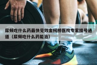 尿频吃什么药最快见效金柯桥医院专家挂号通道（尿频吃什么药能治）