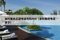 金科集团总部电话号码400（金科集团电话多少）