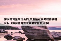 休闲体育是学什么的,毕业后可以考教师资格证吗（休闲体育专业要考些什么证书）