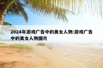 2024年游戏广告中的美女人物:游戏广告中的美女人物图片