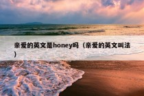 亲爱的英文是honey吗（亲爱的英文叫法）