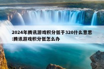 2024年腾讯游戏积分低于320什么意思:腾讯游戏积分低怎么办