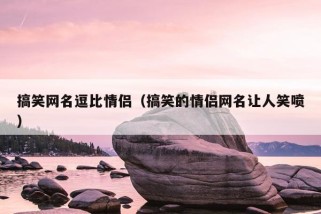 搞笑网名逗比情侣（搞笑的情侣网名让人笑喷）