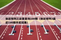 体彩排列三彩票查询100期（体彩排列3最近100期开奖结果）