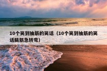 10个笑到抽筋的笑话（10个笑到抽筋的笑话脑筋急转弯）