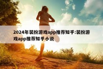 2024年装扮游戏app推荐知乎:装扮游戏app推荐知乎小说