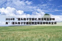 2024年“蓬头稚子学垂纶,侧坐莓苔草映身”:蓬头稚子学垂纶侧坐莓苔草映身全诗